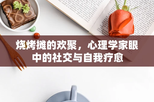 烧烤摊的欢聚，心理学家眼中的社交与自我疗愈