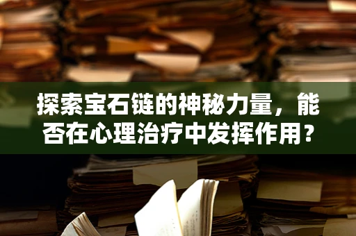 探索宝石链的神秘力量，能否在心理治疗中发挥作用？