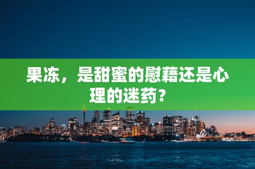 果冻，是甜蜜的慰藉还是心理的迷药？