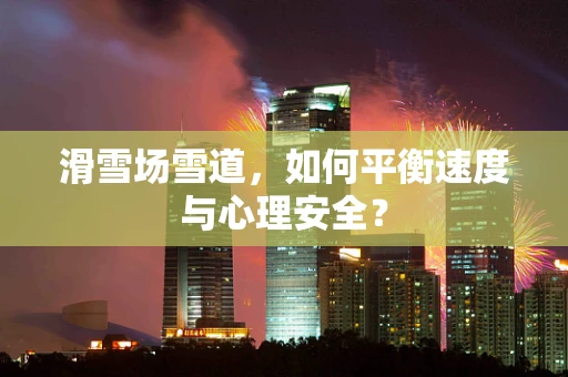 滑雪场雪道，如何平衡速度与心理安全？