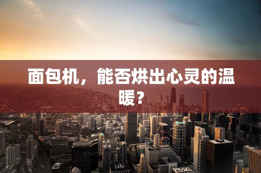 面包机，能否烘出心灵的温暖？