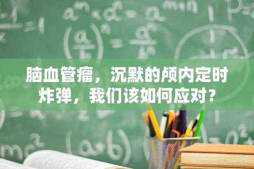 脑血管瘤，沉默的颅内定时炸弹，我们该如何应对？