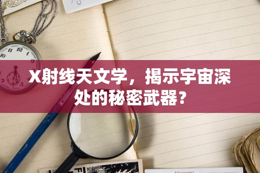 X射线天文学，揭示宇宙深处的秘密武器？