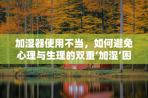 加湿器使用不当，如何避免心理与生理的双重‘加湿’困扰？