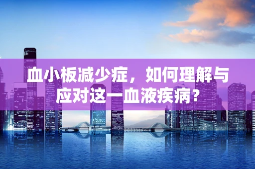 血小板减少症，如何理解与应对这一血液疾病？