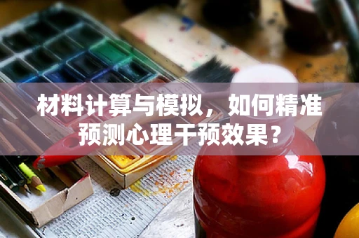 材料计算与模拟，如何精准预测心理干预效果？