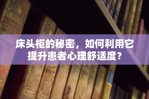 床头柜的秘密，如何利用它提升患者心理舒适度？