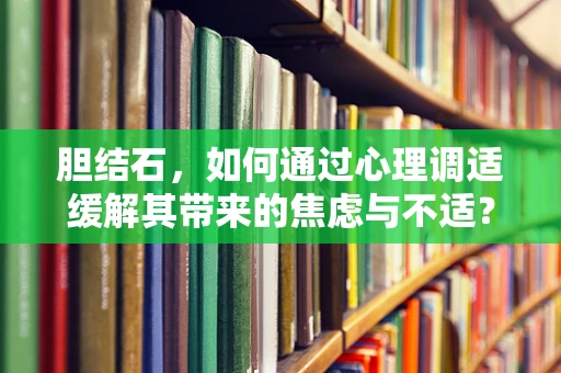 胆结石，如何通过心理调适缓解其带来的焦虑与不适？
