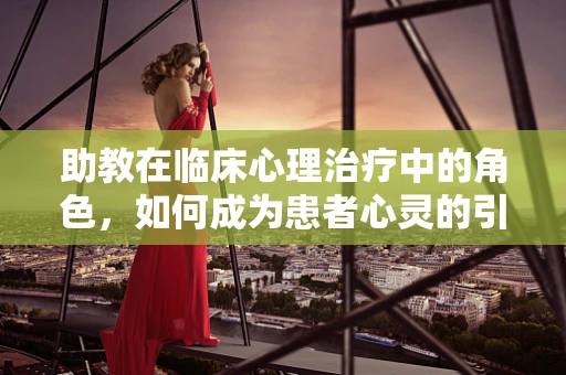 助教在临床心理治疗中的角色，如何成为患者心灵的引路人？