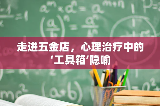走进五金店，心理治疗中的‘工具箱’隐喻