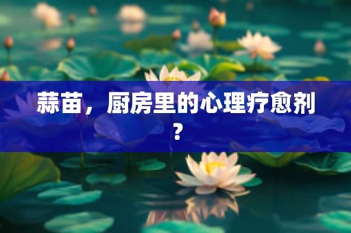 蒜苗，厨房里的心理疗愈剂？