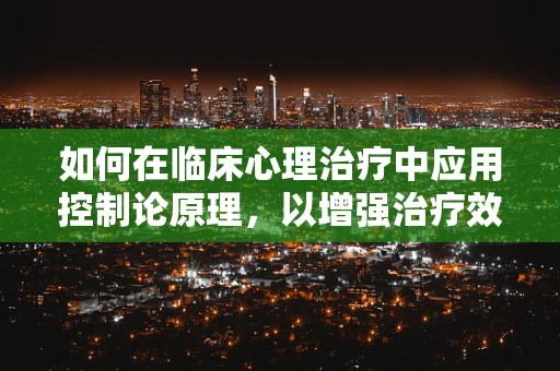 如何在临床心理治疗中应用控制论原理，以增强治疗效果？
