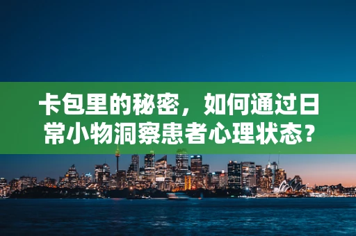 卡包里的秘密，如何通过日常小物洞察患者心理状态？