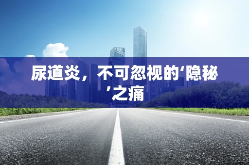 尿道炎，不可忽视的‘隐秘’之痛