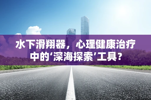 水下滑翔器，心理健康治疗中的‘深海探索’工具？