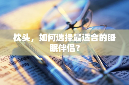 枕头，如何选择最适合的睡眠伴侣？