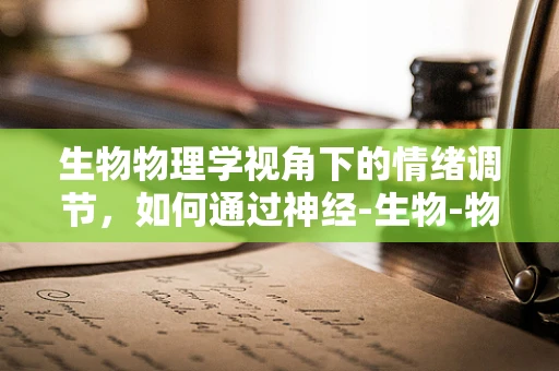 生物物理学视角下的情绪调节，如何通过神经-生物-物理机制影响心理健康？