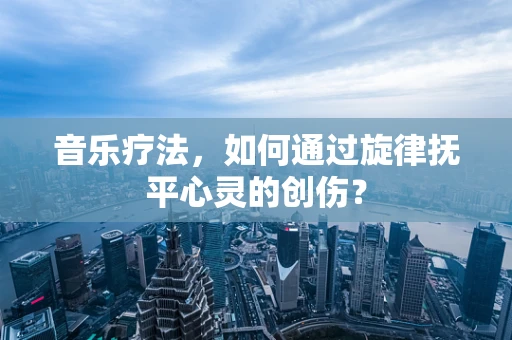 音乐疗法，如何通过旋律抚平心灵的创伤？