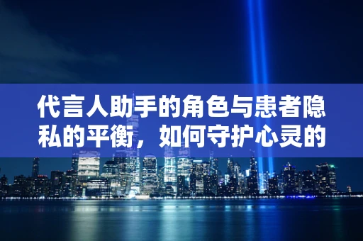 代言人助手的角色与患者隐私的平衡，如何守护心灵的安全门？