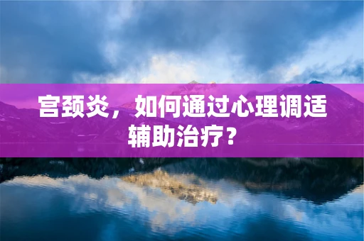 宫颈炎，如何通过心理调适辅助治疗？