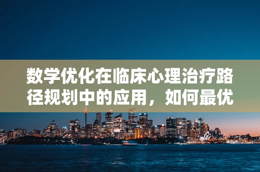 数学优化在临床心理治疗路径规划中的应用，如何最优配置治疗资源？