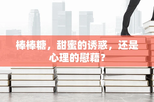 棒棒糖，甜蜜的诱惑，还是心理的慰藉？