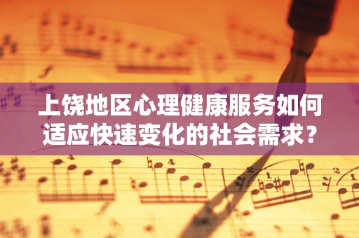 上饶地区心理健康服务如何适应快速变化的社会需求？