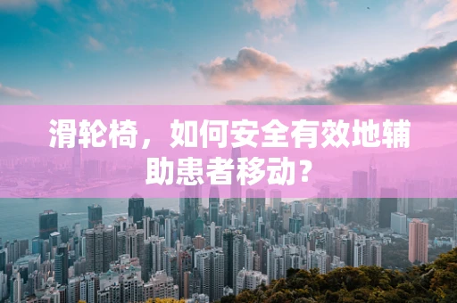 滑轮椅，如何安全有效地辅助患者移动？