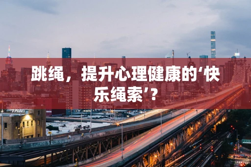跳绳，提升心理健康的‘快乐绳索’？