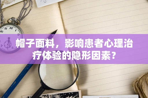 帽子面料，影响患者心理治疗体验的隐形因素？