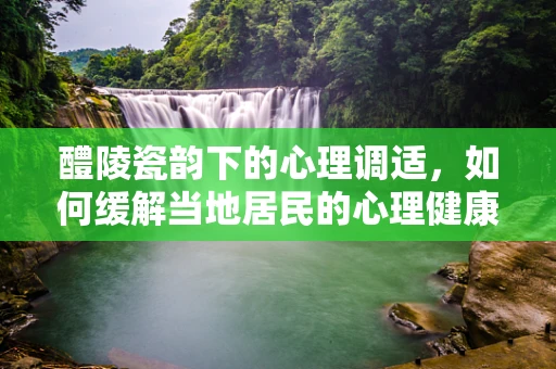 醴陵瓷韵下的心理调适，如何缓解当地居民的心理健康压力？