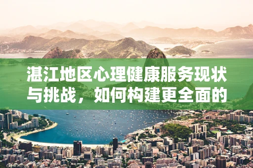 湛江地区心理健康服务现状与挑战，如何构建更全面的心理支持网络？