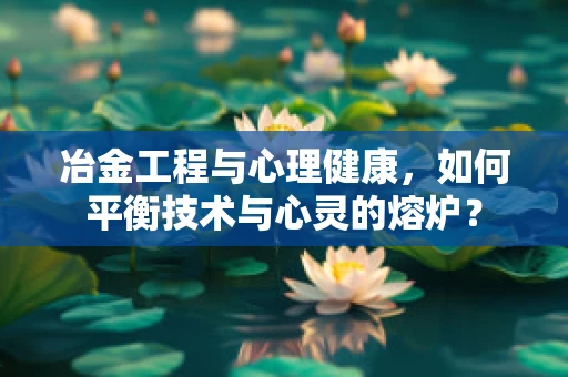 冶金工程与心理健康，如何平衡技术与心灵的熔炉？