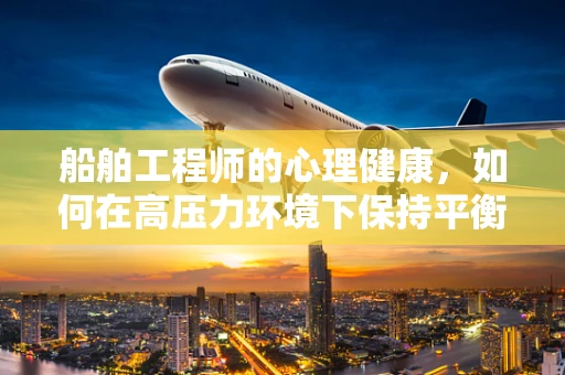 船舶工程师的心理健康，如何在高压力环境下保持平衡？