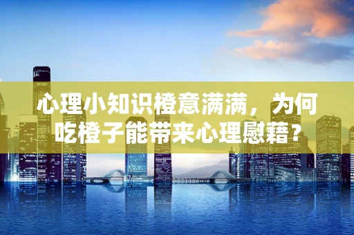 心理小知识橙意满满，为何吃橙子能带来心理慰藉？