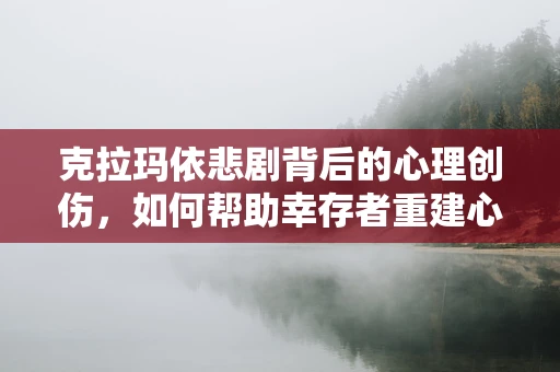 克拉玛依悲剧背后的心理创伤，如何帮助幸存者重建心理防线？