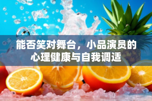 能否笑对舞台，小品演员的心理健康与自我调适