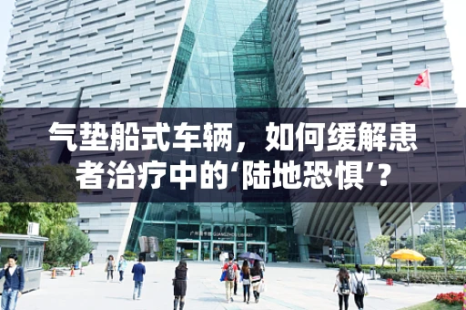 气垫船式车辆，如何缓解患者治疗中的‘陆地恐惧’？