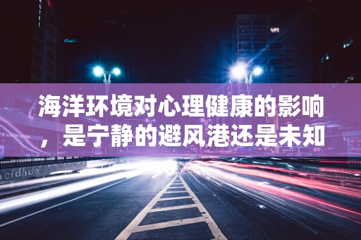 海洋环境对心理健康的影响，是宁静的避风港还是未知的挑战？