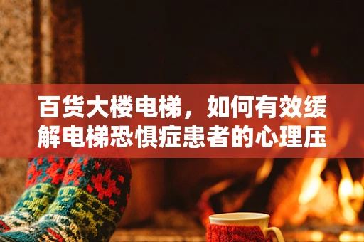 百货大楼电梯，如何有效缓解电梯恐惧症患者的心理压力？