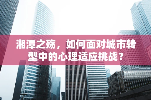 湘潭之殇，如何面对城市转型中的心理适应挑战？