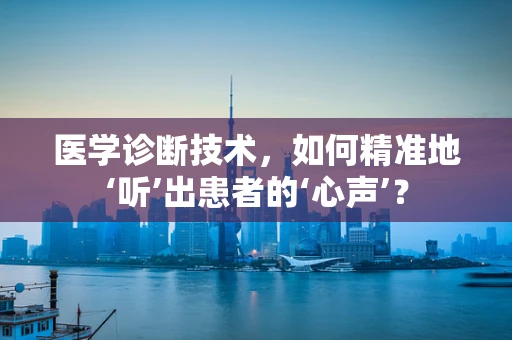 医学诊断技术，如何精准地‘听’出患者的‘心声’？