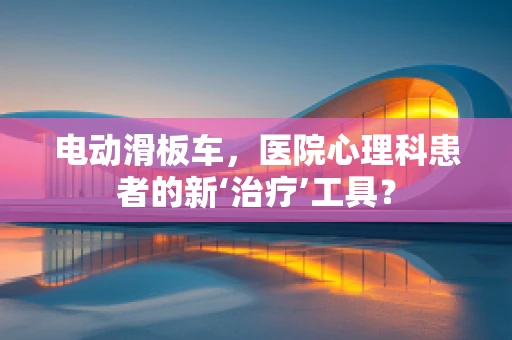 电动滑板车，医院心理科患者的新‘治疗’工具？