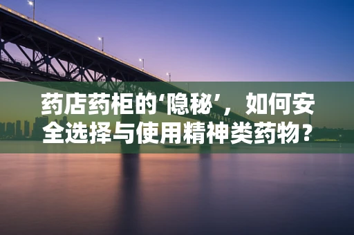 药店药柜的‘隐秘’，如何安全选择与使用精神类药物？