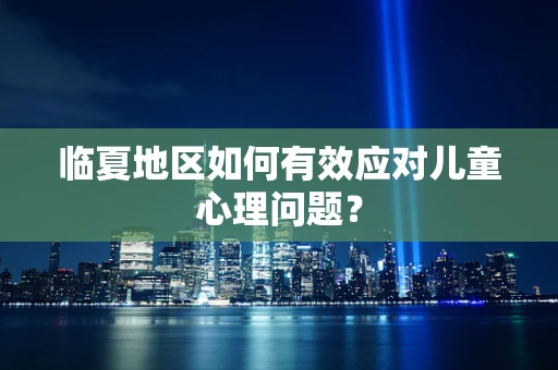 临夏地区如何有效应对儿童心理问题？