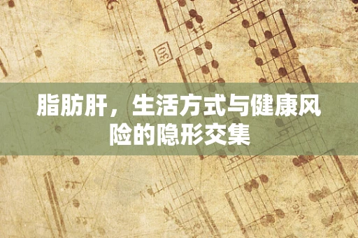 脂肪肝，生活方式与健康风险的隐形交集