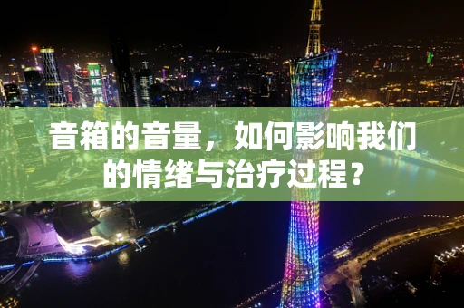 音箱的音量，如何影响我们的情绪与治疗过程？
