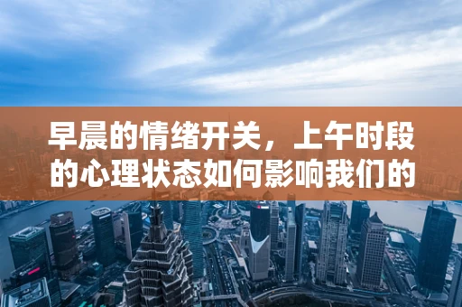 早晨的情绪开关，上午时段的心理状态如何影响我们的日常？