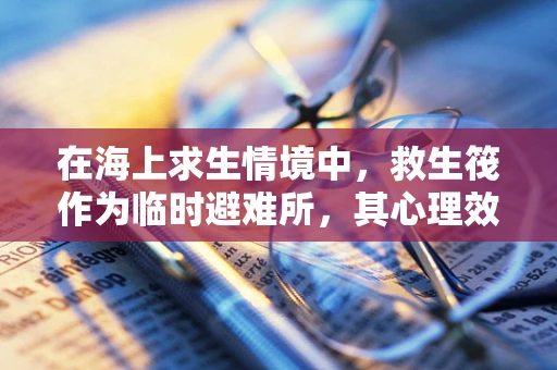 在海上求生情境中，救生筏作为临时避难所，其心理效应如何影响幸存者？
