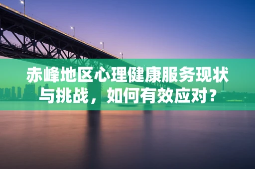 赤峰地区心理健康服务现状与挑战，如何有效应对？